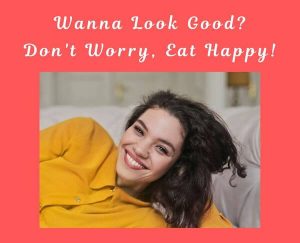 Wanna Look Good? Don't Worry, Eat Happy - to look good, we need to eat happy food